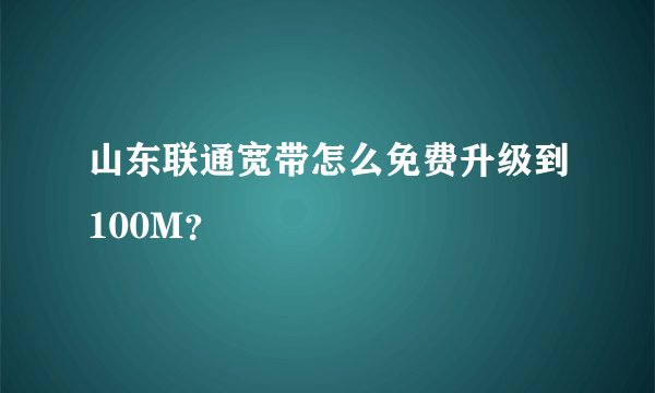 山东联通宽带怎么免费升级到100M？