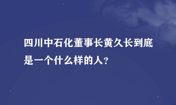 四川中石化董事长黄久长到底是一个什么样的人？
