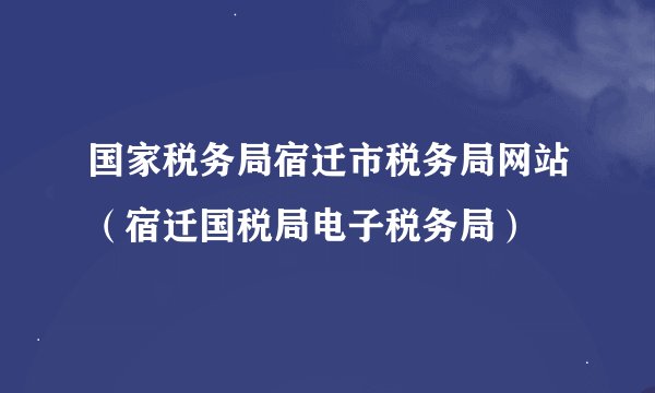 国家税务局宿迁市税务局网站（宿迁国税局电子税务局）