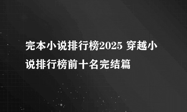 完本小说排行榜2025 穿越小说排行榜前十名完结篇