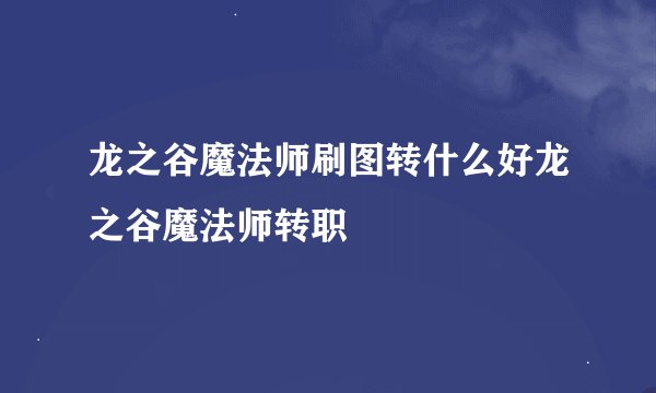龙之谷魔法师刷图转什么好龙之谷魔法师转职