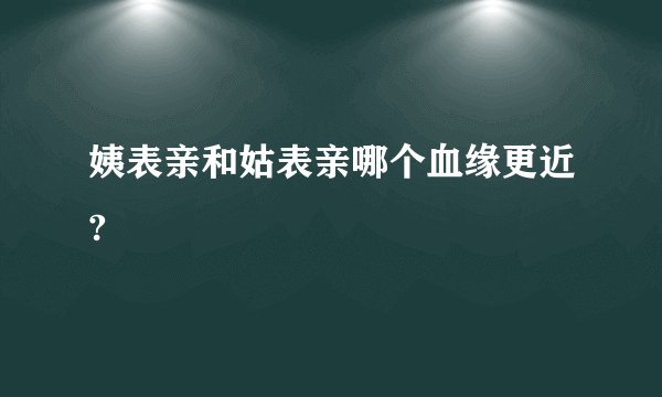 姨表亲和姑表亲哪个血缘更近?