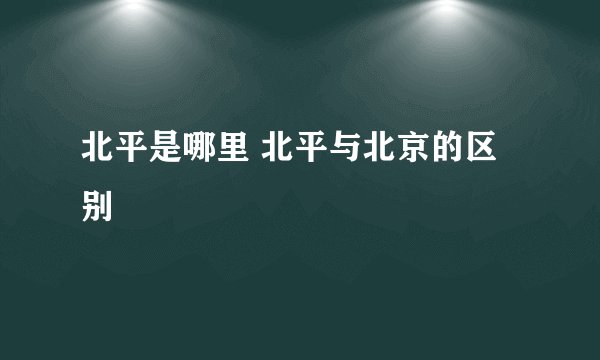 北平是哪里 北平与北京的区别