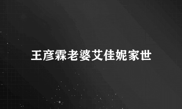 王彦霖老婆艾佳妮家世
