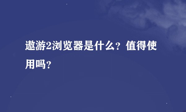 遨游2浏览器是什么？值得使用吗？