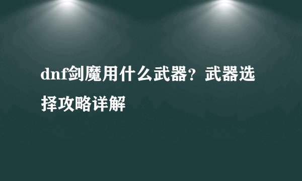 dnf剑魔用什么武器？武器选择攻略详解