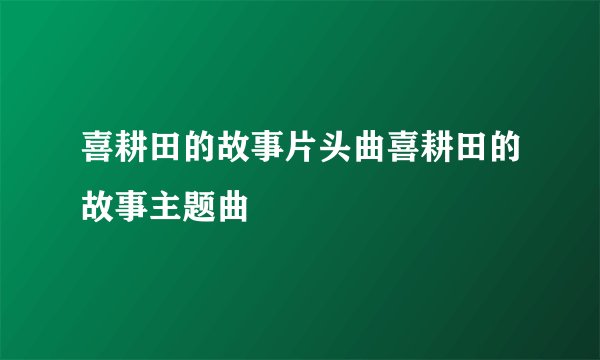 喜耕田的故事片头曲喜耕田的故事主题曲