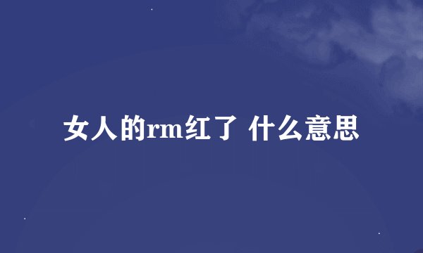 女人的rm红了 什么意思