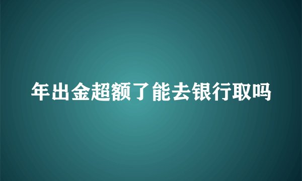 年出金超额了能去银行取吗