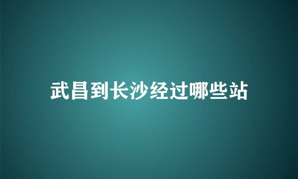 武昌到长沙经过哪些站