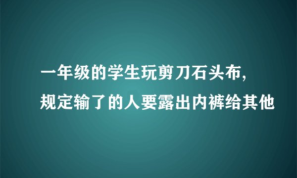 一年级的学生玩剪刀石头布,规定输了的人要露出内裤给其他