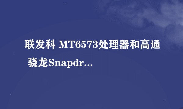 联发科 MT6573处理器和高通 骁龙Snapdragon MSM7227A处理器哪个好? 请回答的详细点！！