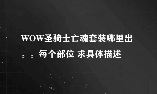 WOW圣骑士亡魂套装哪里出。。每个部位 求具体描述