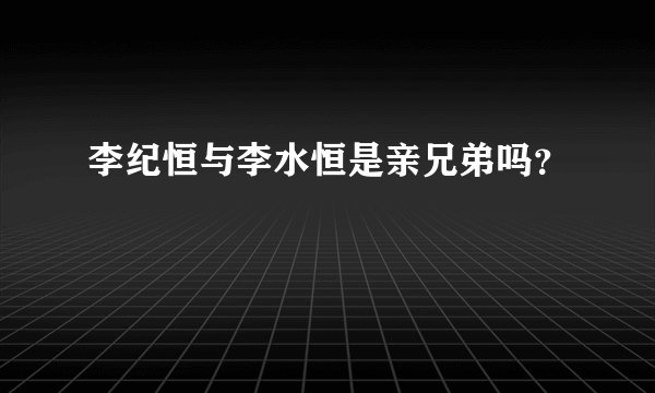李纪恒与李水恒是亲兄弟吗？