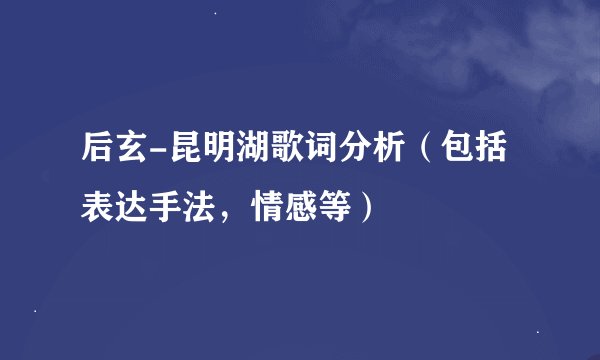 后玄-昆明湖歌词分析（包括表达手法，情感等）