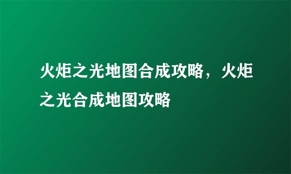 火炬之光地图合成攻略，火炬之光合成地图攻略
