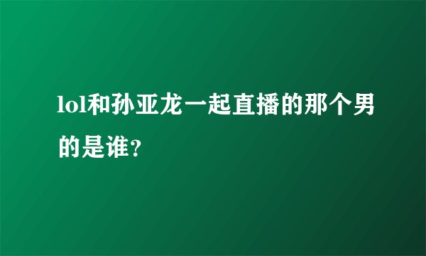 lol和孙亚龙一起直播的那个男的是谁?