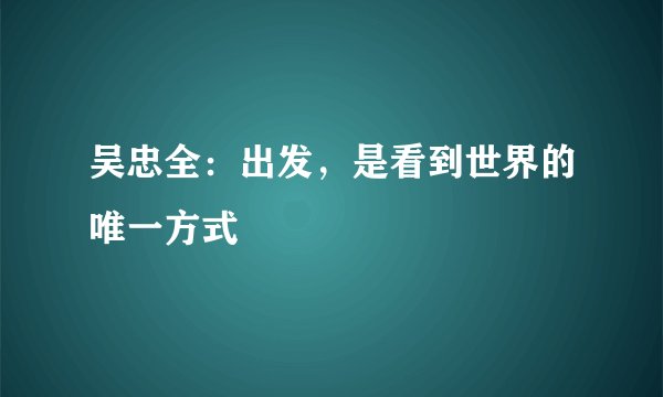 吴忠全：出发，是看到世界的唯一方式