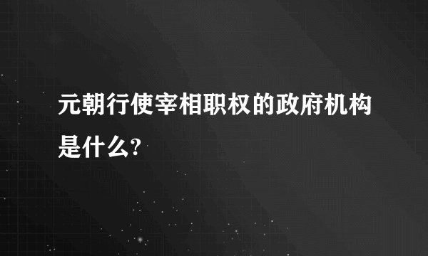 元朝行使宰相职权的政府机构是什么?