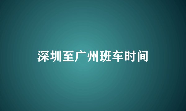 深圳至广州班车时间