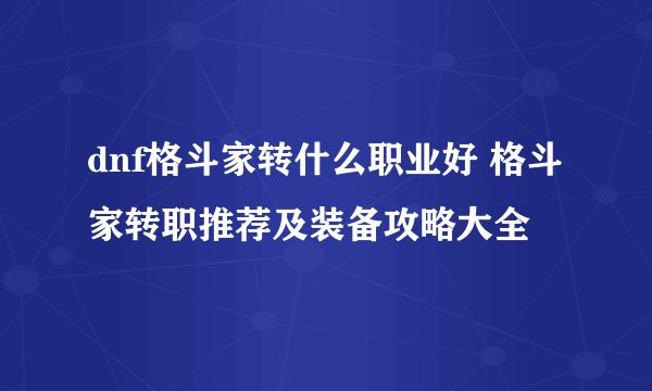 dnf格斗家转什么职业好 格斗家转职推荐及装备攻略大全