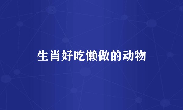 生肖好吃懒做的动物
