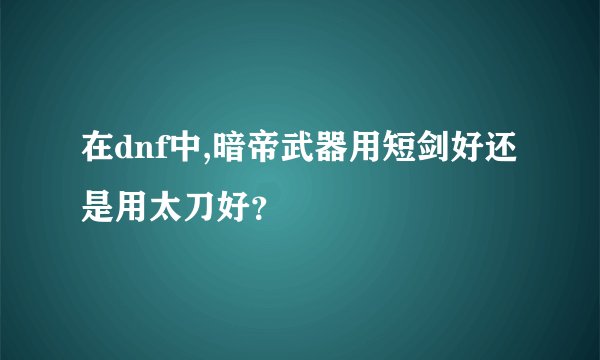 在dnf中,暗帝武器用短剑好还是用太刀好？