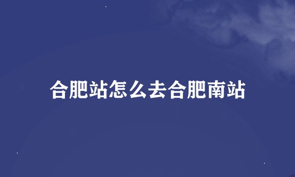 合肥站怎么去合肥南站