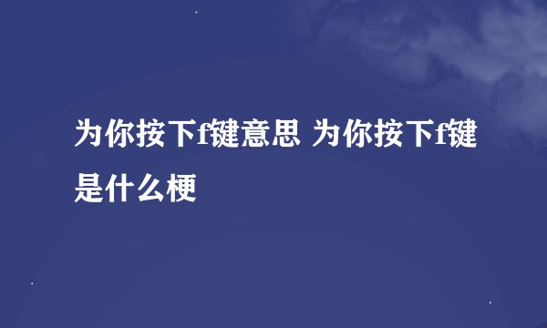 为你按下f键意思 为你按下f键是什么梗