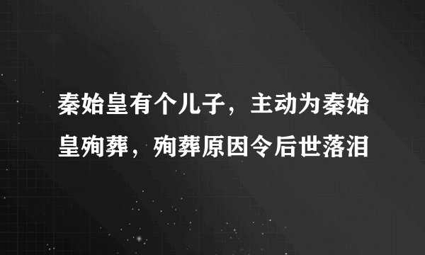 秦始皇有个儿子，主动为秦始皇殉葬，殉葬原因令后世落泪