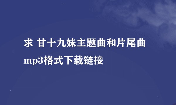 求 甘十九妹主题曲和片尾曲 mp3格式下载链接