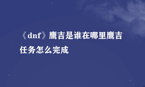 《dnf》鹰吉是谁在哪里鹰吉任务怎么完成