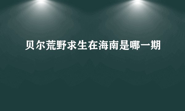 贝尔荒野求生在海南是哪一期