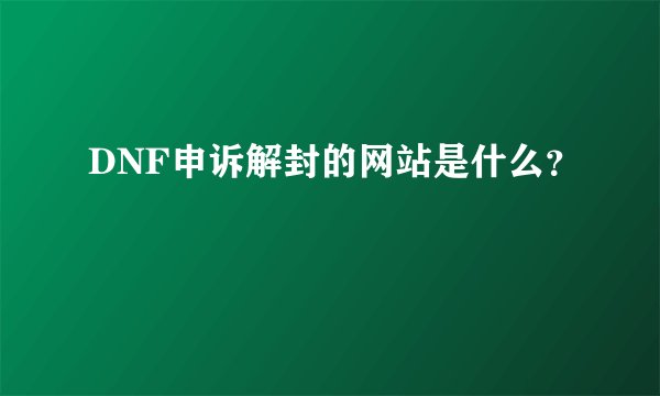 DNF申诉解封的网站是什么？
