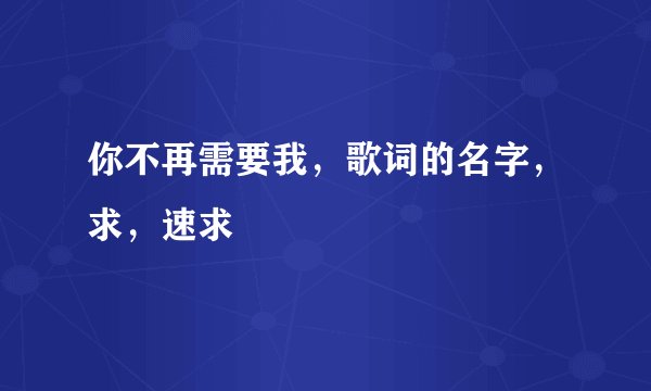 你不再需要我，歌词的名字，求，速求
