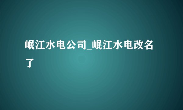 岷江水电公司_岷江水电改名了