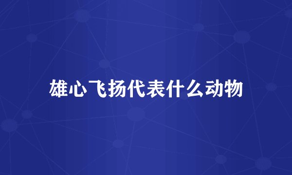 雄心飞扬代表什么动物