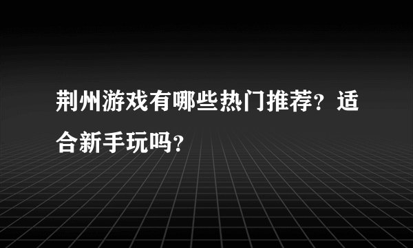 荆州游戏有哪些热门推荐？适合新手玩吗？