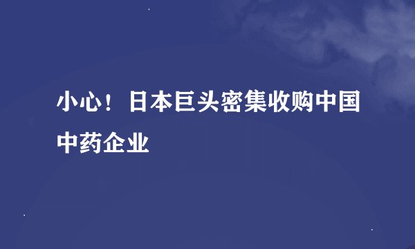 小心！日本巨头密集收购中国中药企业