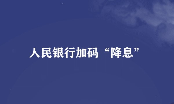 人民银行加码“降息”