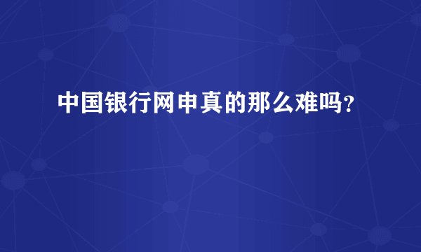 中国银行网申真的那么难吗？