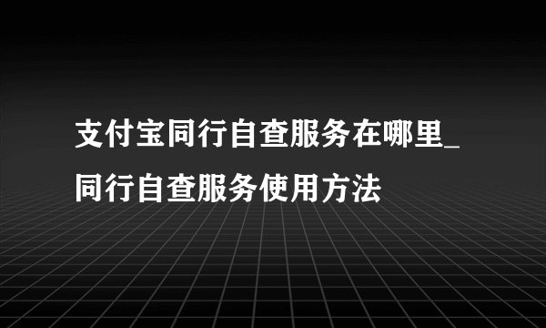 支付宝同行自查服务在哪里_同行自查服务使用方法