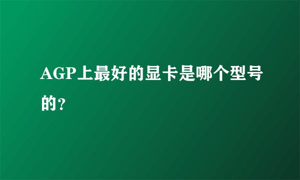 AGP上最好的显卡是哪个型号的？