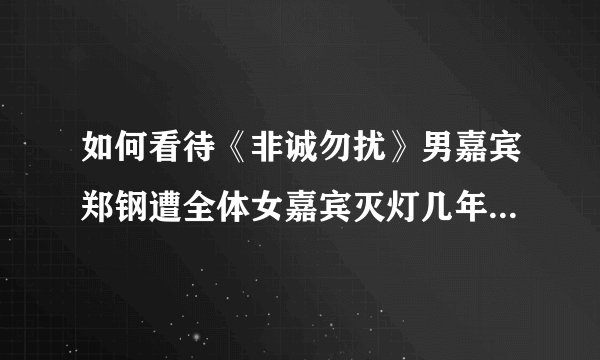 如何看待《非诚勿扰》男嘉宾郑钢遭全体女嘉宾灭灯几年后身家过亿?