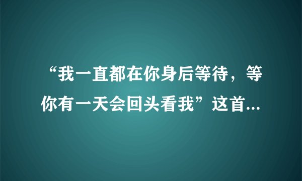 “我一直都在你身后等待，等你有一天会回头看我”这首歌的歌名谁知道