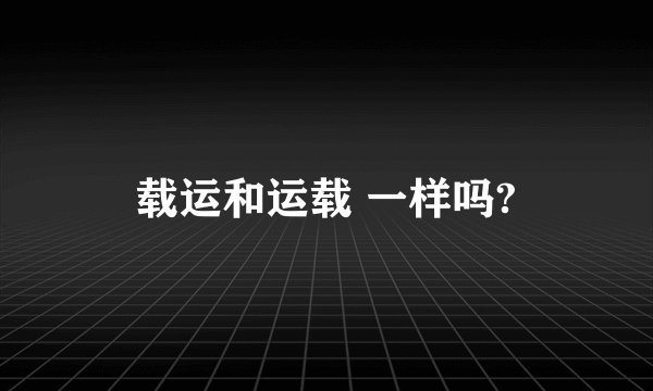 载运和运载 一样吗?