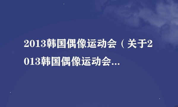 2013韩国偶像运动会（关于2013韩国偶像运动会的基本详情介绍）