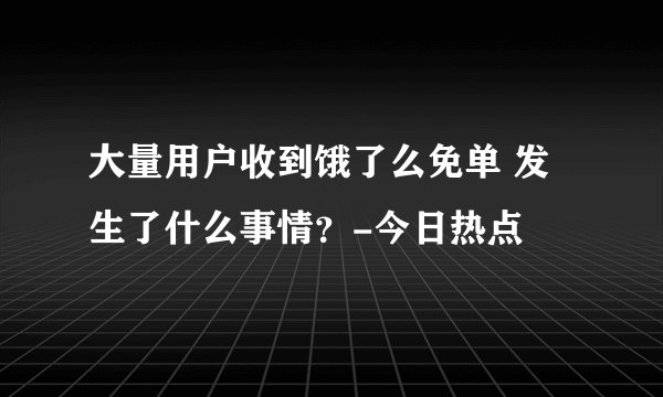 大量用户收到饿了么免单 发生了什么事情？-今日热点