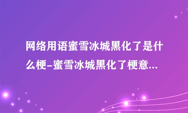 网络用语蜜雪冰城黑化了是什么梗-蜜雪冰城黑化了梗意思及出处分享