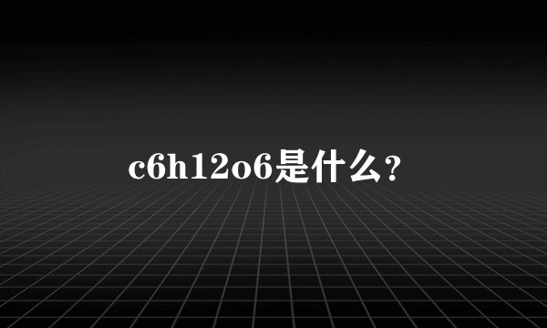 c6h12o6是什么？